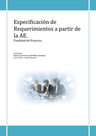 Especificación de
Requerimientos a partir de
la AE.
Finalidad del Proyecto.



05/02/2012
Base de Conocimiento de MIPYME Colombianas
Laura Ochoa – Claudia Martínez
 