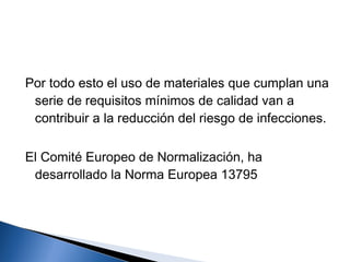 Por todo esto el uso de materiales que cumplan una
 serie de requisitos mínimos de calidad van a
 contribuir a la reducción del riesgo de infecciones.

El Comité Europeo de Normalización, ha
 desarrollado la Norma Europea 13795
 