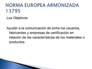 Los Objetivos

Ayudar a la comunicación de entre los usuarios,
 fabricantes y empresas de certificación en
 relación de las características de los materiales o
 productos.
 
