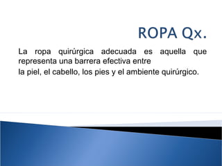 La ropa quirúrgica adecuada es aquella que
representa una barrera efectiva entre
la piel, el cabello, los pies y el ambiente quirúrgico.
 