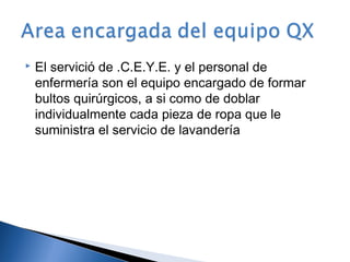    El servició de .C.E.Y.E. y el personal de
    enfermería son el equipo encargado de formar
    bultos quirúrgicos, a si como de doblar
    individualmente cada pieza de ropa que le
    suministra el servicio de lavandería
 