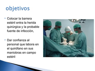    Colocar la barrera
    estéril entra la herida
    quirúrgica y la probable
    fuente de infección,

   Dar confianza al
    personal que labora en
    el quirófano en sus
    maniobras en campo
    estéril
 