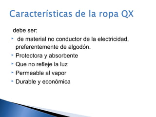debe ser:
 de material no conductor de la electricidad,

  preferentemente de algodón.
 Protectora y absorbente

 Que no refleje la luz

 Permeable al vapor

 Durable y económica
 