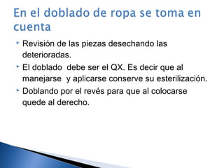 Revisión de las piezas desechando las
  deterioradas.
 El doblado debe ser el QX. Es decir que al

  manejarse y aplicarse conserve su esterilización.
 Doblando por el revés para que al colocarse

  quede al derecho.
 
