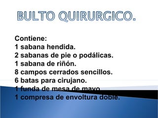 Contiene:
1 sabana hendida.
2 sabanas de pie o podálicas.
1 sabana de riñón.
8 campos cerrados sencillos.
6 batas para cirujano.
1 funda de mesa de mayo.
1 compresa de envoltura doble.
 