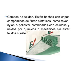  Campos    no tejidos. Están hechos con capas
 comprimidas de fibras sintéticas, como rayón,
 nylon o poliéster combinados con celulosa y
 unidos por químicos o mecánicos sin estar
 tejidos ni esterilizados.
 
