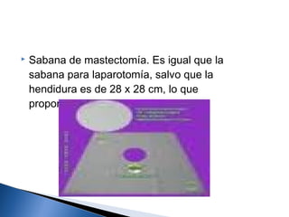    Sabana de mastectomía. Es igual que la
    sabana para laparotomía, salvo que la
    hendidura es de 28 x 28 cm, lo que
    proporciona una exposición mayor.
 