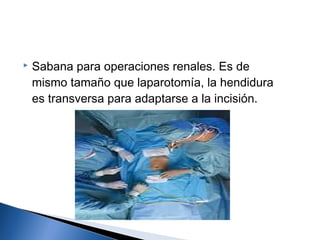    Sabana para operaciones renales. Es de
    mismo tamaño que laparotomía, la hendidura
    es transversa para adaptarse a la incisión.
 