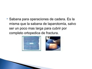    Sabana para operaciones de cadera. Es la
    misma que la sabana de laparotomía, salvo
    ser un poco mas larga para cubrir por
    completo ortopedica de fractura.
 