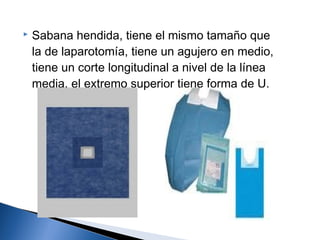    Sabana hendida, tiene el mismo tamaño que
    la de laparotomía, tiene un agujero en medio,
    tiene un corte longitudinal a nivel de la línea
    media, el extremo superior tiene forma de U.
 