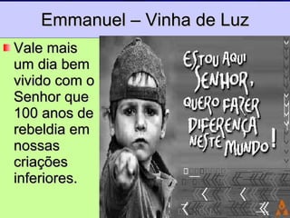 Emmanuel – Vinha de Luz Vale mais um dia bem vivido com o Senhor que 100 anos de rebeldia em nossas criações inferiores. 