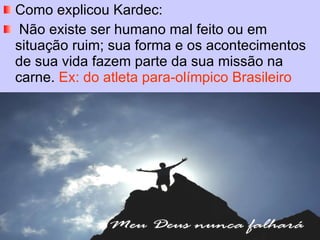 Como explicou Kardec: Não existe ser humano mal feito ou em situação ruim; sua forma e os acontecimentos de sua vida fazem parte da sua missão na carne.  Ex: do atleta para-olímpico Brasileiro 