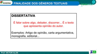 FINALIDADE DOS GÊNEROS TEXTUAIS
Prof. VICTOR ALAN
DISSERTATIVA
É falar sobre algo, debater, discorrer... É o texto
que apresenta opinião do autor.
Exemplos: Artigo de opinião, carta argumentativa,
monografia, editorial...
 