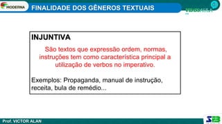 FINALIDADE DOS GÊNEROS TEXTUAIS
Prof. VICTOR ALAN
INJUNTIVA
São textos que expressão ordem, normas,
instruções tem como característica principal a
utilização de verbos no imperativo.
Exemplos: Propaganda, manual de instrução,
receita, bula de remédio...
 
