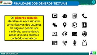 FINALIDADE DOS GÊNEROS TEXTUAIS
Prof. VICTOR ALAN
Os gêneros textuais
atendem às necessidades
comunicativas dos usuários
da língua e podem ser
variáveis, apresentando
assim diversos estilos e
conteúdos temáticos.
 