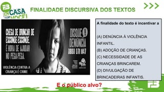 A finalidade do texto é incentivar a
(A) DENÚNCIA À VIOLÊNCIA
INFANTIL.
(B) ADOÇÃO DE CRIANÇAS.
(C) NECESSIDADE DE AS
CRIANÇAS BRINCAREM.
(D) DIVULGAÇÃO DE
BRINCADEIRAS INFANTIS.
E o público alvo?
 