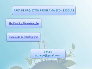 ÁREA DE PROJECTO/ PROGRAMA ECO - ESCOLASPlanificação/ Plano de AcçãoElaboração do relatório finalE-mail:apzarco@gmail.com