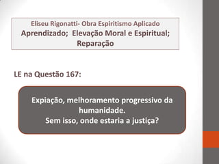 Eliseu Rigonatti- Obra Espiritismo Aplicado
 Aprendizado; Elevação Moral e Espiritual;
               Reparação


LE na Questão 167:


    Expiação, melhoramento progressivo da
                 humanidade.
        Sem isso, onde estaria a justiça?
 