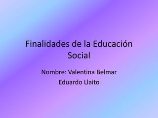 Finalidades de la Educación
Social
Nombre: Valentina Belmar
Eduardo Llaito
 