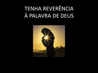 TENHA REVERÊNCIA
À PALAVRA DE DEUS
 