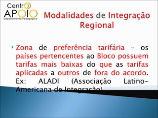    Zona de preferência tarifária – os
    países pertencentes ao Bloco possuem
    tarifas mais baixas do que as tarifas
    aplicadas a outros de fora do acordo.
    Ex:    ALADI    (Associação   Latino-
    Americana de Integração)
 
