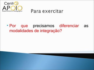  Por que precisamos diferenciar   as
 modalidades de integração?
 