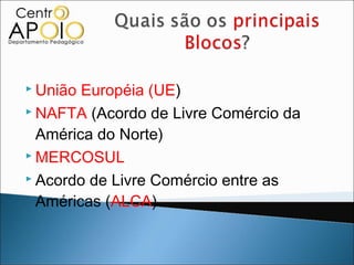  União Européia (UE)
 NAFTA (Acordo de Livre Comércio da

  América do Norte)
 MERCOSUL

 Acordo de Livre Comércio entre as

  Américas (ALCA)
 