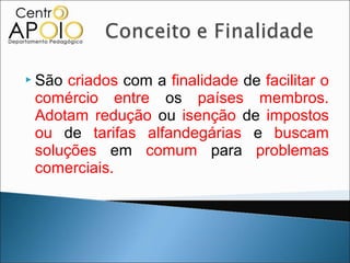 São criados com a finalidade de facilitar o
 comércio entre os países membros.
 Adotam redução ou isenção de impostos
 ou de tarifas alfandegárias e buscam
 soluções em comum para problemas
 comerciais.
 