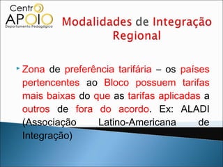  Zona de preferência tarifária – os países
 pertencentes ao Bloco possuem tarifas
 mais baixas do que as tarifas aplicadas a
 outros de fora do acordo. Ex: ALADI
 (Associação     Latino-Americana        de
 Integração)
 