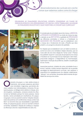 8
desenvolvimento do currículo em creche
_ coisas que sabemos sobre como lá chegar
DELINEADAS AS FINALIDADES EDUCATIVAS, IMPORTA CONSIDERAR UM PLANO DE
DESENVOLVIMENTO E DE APRENDIZAGEM. EM CRECHE, COMO TRABALHAR E ALCANÇAR
Oimportante, pois grupos pequenos permitem
mais intimidade e segurança, permitindo ofe-
-
quenos grupos, os diálogos entre adultos e crianças, atra-
-
-
fácil ir ao encontro das suas necessidades e capacidades.
BRINCAR,
a ATENÇÃO À EXPERIÊNCIA
a atenção ao seu BEM ESTAR e qualidade da IMPLICAÇÃO
QUALIDADE DAS RELAÇÕES que se estabelecem com
-
muito além de uma mera relação de “tomar conta”. Práticas
e focalizam-se na promoção da sua implicação e bem-estar,
do seu mundo.
-
 