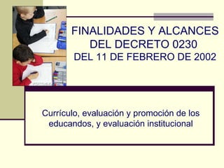 Currículo, evaluación y promoción de los educandos, y evaluación institucional FINALIDADES Y ALCANCES DEL DECRETO 0230  DEL 11 DE FEBRERO DE 2002 