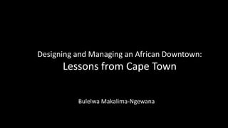 Designing and Managing an African Downtown:

Lessons from Cape Town
Bulelwa Makalima-Ngewana

 
