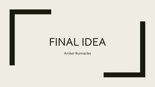 FINAL IDEA
Amber Runnacles
 