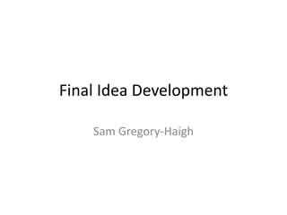 Final Idea Development
Sam Gregory-Haigh
 