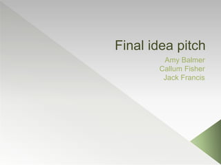 Final idea pitch
Amy Balmer
Callum Fisher
Jack Francis
 