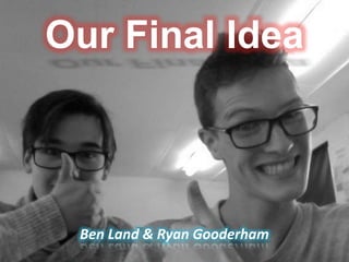 Our Final Idea
Ben Land & Ryan Gooderham
 