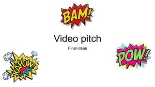 Video pitch
Final ideas
 