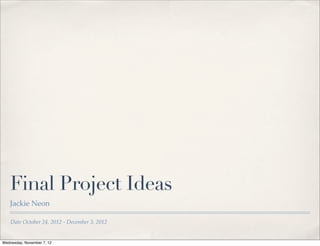 Final Project Ideas
   Jackie Neon

    Date October 24, 2012 - December 3, 2012


Wednesday, November 7, 12
 