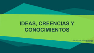 IDEAS, CREENCIAS Y
CONOCIMIENTOS
M en CyTE Lilia G. Torres Fernández
Marzo, 2018
 