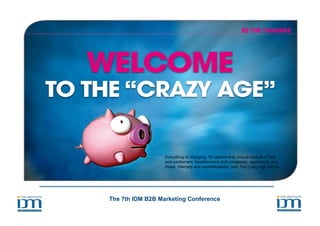 Everything is changing. To capture that unique mixture of fear
                  and excitement, bewilderment and complexity, opportunity and
                  threat, intensity and unpredictability, only The Crazy Age will do.




The 7th IDM B2B Marketing Conference
 