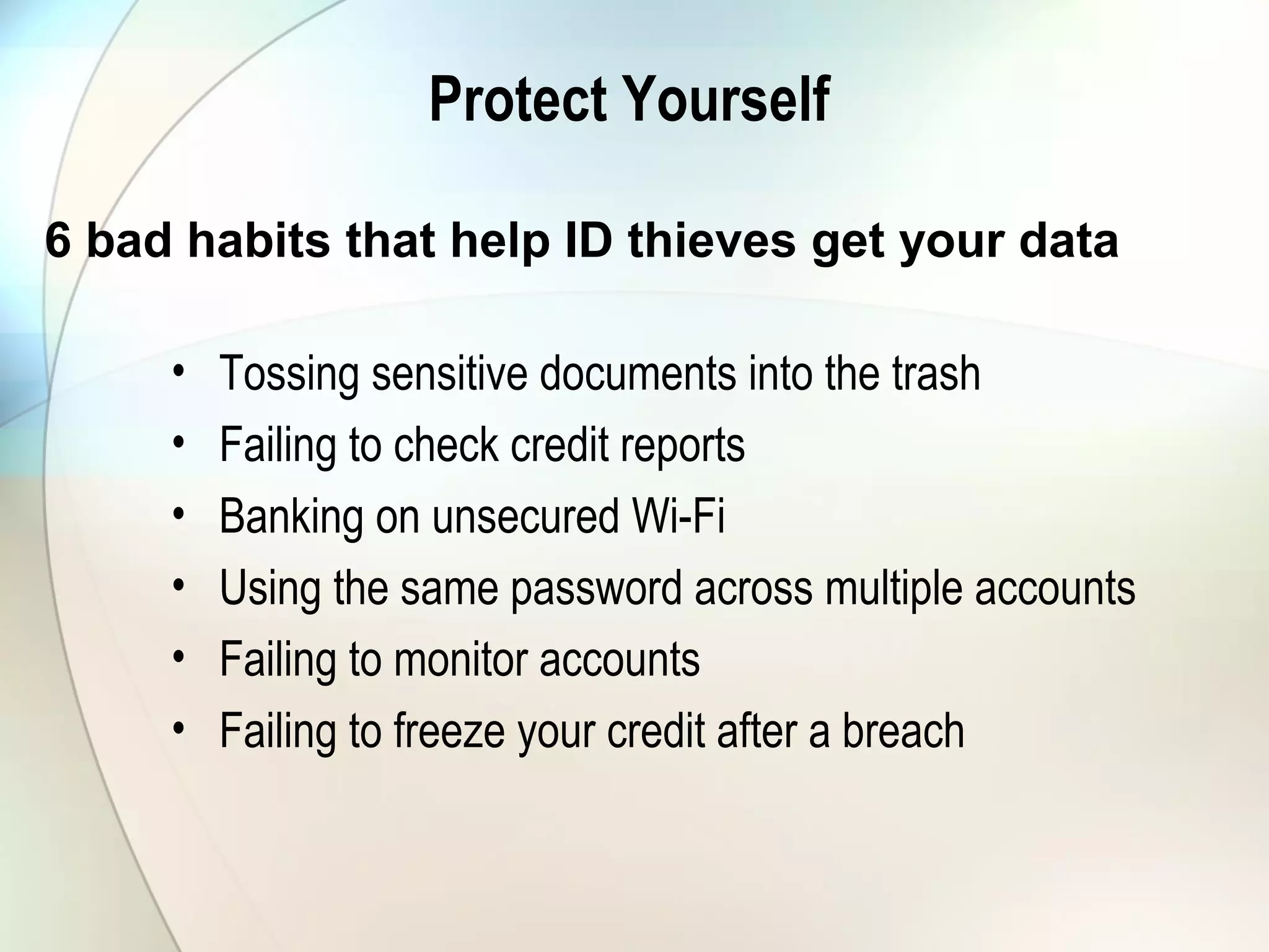 Protect Yourself
• Tossing sensitive documents into the trash
• Failing to check credit reports
• Banking on unsecured Wi-Fi
• Using the same password across multiple accounts
• Failing to monitor accounts
• Failing to freeze your credit after a breach
6 bad habits that help ID thieves get your data
 