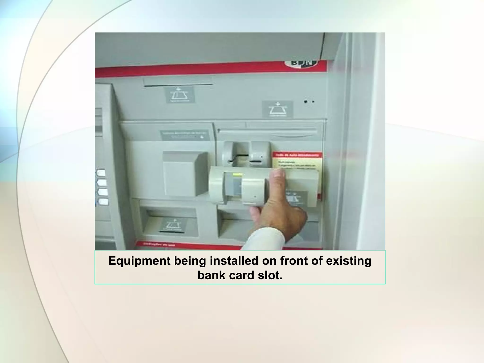 Equipment being installed on front of existing
bank card slot.
 
