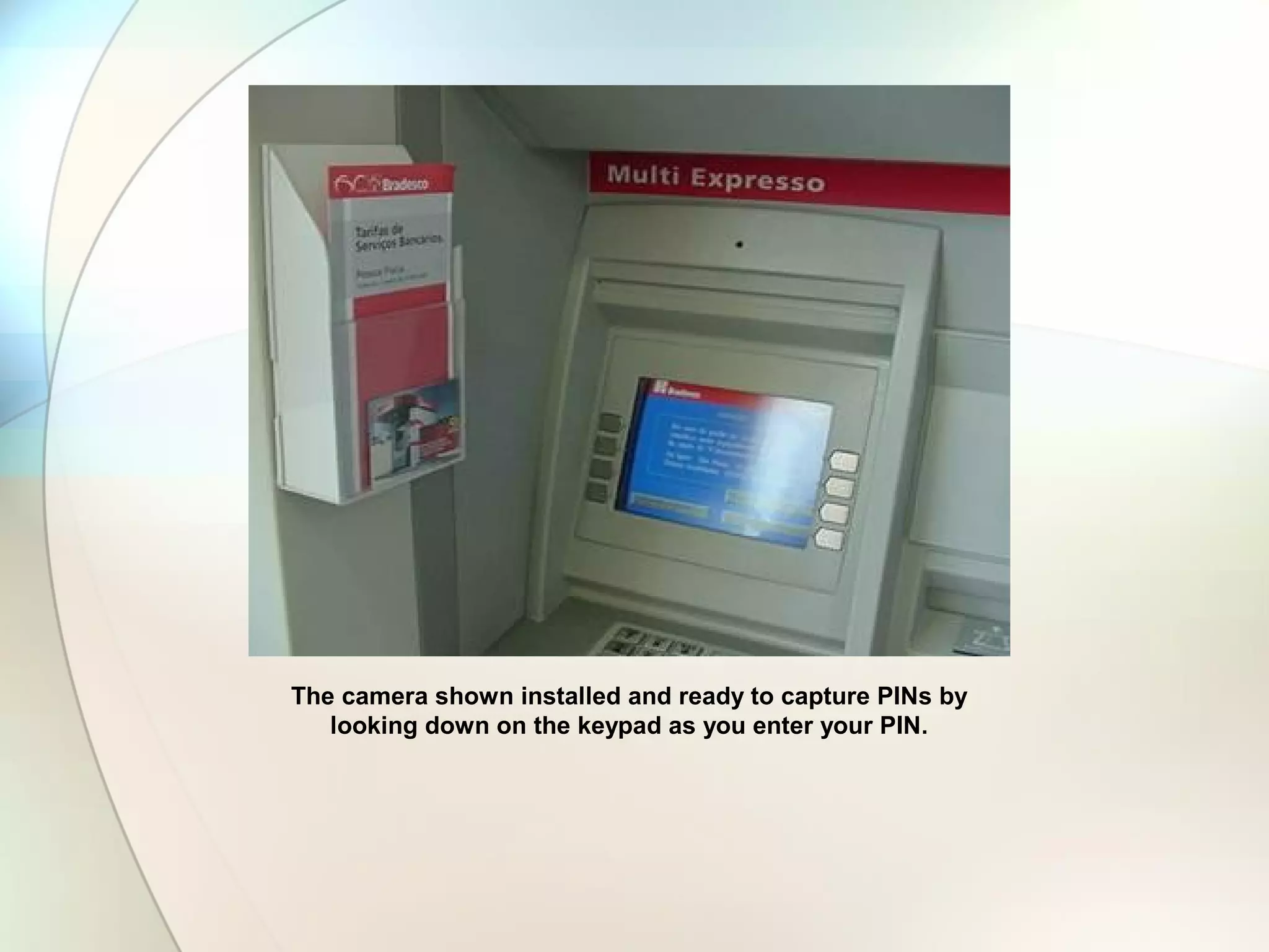 The camera shown installed and ready to capture PINs by
looking down on the keypad as you enter your PIN.
 