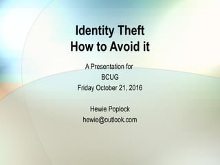 Identity Theft
How to Avoid it
A Presentation for
BCUG
Friday October 21, 2016
Hewie Poplock
hewie@outlook.com
 