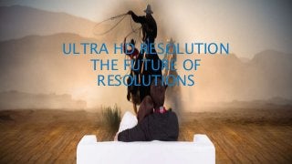 ULTRA HD RESOLUTION
THE FUTURE OF
RESOLUTIONS
 