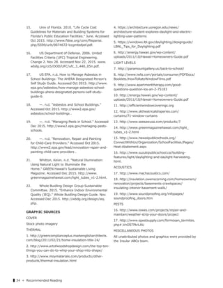▌34 « Recommended Reading
15. Univ of Florida. 2010. "Life Cycle Cost
Guidelines for Materials and Building Systems for
Florida's Public Education Facilities." June. Accessed
Oct 2015. http://www.ﬂdoe.org/core/ﬁleparse.
php/5599/urlt/0074672-lccgmbsfpef.pdf.
16. US Department of Defense. 2006. United
Facilities Criteria (UFC) Tropical Engineering.
Change 2. Nov 28. Accessed Nov 22, 2015. www.
wbdg.org/ccb/DOD/UFC/ufc_3_440_05n.pdf.
17. US EPA. n.d. How to Manage Asbestos in
School Buildings: The AHERA Designated Person's
Self Study Guide. Accessed Oct 2015. http://www.
epa.gov/asbestos/how-manage-asbestos-school-
buildings-ahera-designated-persons-self-study-
guide-0.
18. ̶. n.d. "Asbestos and School Buildings."
Accessed Oct 2015. http://www2.epa.gov/
asbestos/school-buildings .
19. ̶. n.d. "Managing Pests in School." Accessed
Dec 2015. http://www2.epa.gov/managing-pests-
schools.
20. ̶. n.d. "Renovation, Repair and Painting
for Child-Care Providers." Accessed Oct 2015.
http://www2.epa.gov/lead/renovation-repair-and-
painting-child-care-providers .
21. Whitton, Kevin. n.d. "Natural Illumination:
Using Natural Light to Illuminate the
Home." GREEN Hawaii's Sustainable Living
Magazine. Accessed Dec 2015. http://www.
greenmagazinehawaii.com/light_tubes_v1-2.html.
22. Whole Buidling Design Group Sustainable
Committee. 2015. "Enhance Indoor Environmental
Quality (IEQ)." Whole Buidling Design Guide. Nov.
Accessed Dec 2015. http://wbdg.org/design/ieq.
php.
GRAPHIC SOURCES
COVER
Stock photo imagery
THERMAL
1. http://greencomplianceplus.markenglisharchitects.
com/blog/2011/02/21/home-insulation-title-24/
2. http://www.artofwoodshopdesign.com/the-top-ten-
things-you-can-do-to-whip-your-shop-into-shape/
3. http://www.moymaterials.com/products/other-
products/thermal-insulation.html
4. https://architecture.uoregon.edu/news/
architecture-student-explores-daylight-and-electric-
lighting-user-patterns
5. https://windows.lbl.gov/daylighting/designguide/
LBNL_Tips_for_Daylighting.pdf
6. http://energy.hawaii.gov/wp-content/
uploads/2011/10/Hawaii-Homeowners-Guide.pdf
LIGHT LEVELS
7. http://paramountgallery.us/back-to-school/
8. http://www.iwfa.com/portals/consumer/PDFDocs/
Booklets/HowToRateWindowFilms.pdf
9. http://www.apartmenttherapy.com/good-
questions-question-los-an-2-75183
10. http://energy.hawaii.gov/wp-content/
uploads/2011/10/Hawaii-Homeowners-Guide.pdf
11. http://eﬃcientwindowcoverings.org
12. http://www.sktheatricaldraperies.com/
curtains/71-window-curtains
13. http://www.seesawusa.com/products/7
14. http://www.greenmagazinehawaii.com/light_
tubes_v1-2.html
15. http://www.hawaiipublicschools.org/
ConnectWithUs/Organization/SchoolFacilities/Pages/
Heat-Abatement.aspx
16. http://www.suzukipublicschool.ca/building-
features/light/daylighting-and-daylight-harvesting.
html.
ACOUSTICS
17. http://www.machacoustics.com/
18. http://insulation.owenscorning.com/homeowners/
renovation/projects/basements-crawlspaces/
insulating-interior-basement-walls/
19. http://www.soundprooﬁng.org/infopages/
soundprooﬁng_doors.htm
PESTS
16. http://www.lowes.com/projects/repair-and-
maintain/weather-strip-your-doors/project
17. http://www.epestsupply.com/formosan_termites.
php#.VnOSTPkrLAU
MISCELLANEOUS PHOTOS
All unattributed photos and graphics were provided by
the Insular ABCs team.
 