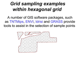 Grid sampling examples
     within hexagonal grid
  A number of GIS software packages, such
 as TNTMips, ENVI, Idrisi and GRASS provide
tools to assist in the selection of sample points
 