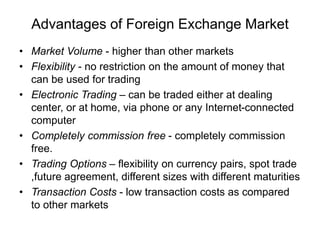 Advantages of Foreign Exchange Market
• Market Volume - higher than other markets
• Flexibility - no restriction on the am...
