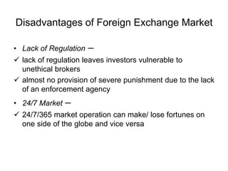 Disadvantages of Foreign Exchange Market
• Lack of Regulation –
 lack of regulation leaves investors vulnerable to
unethi...