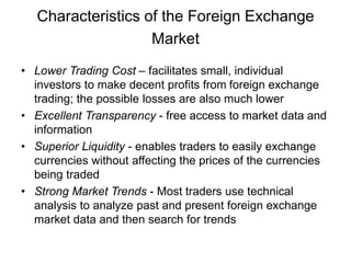 Characteristics of the Foreign Exchange
Market
• Lower Trading Cost – facilitates small, individual
investors to make dece...